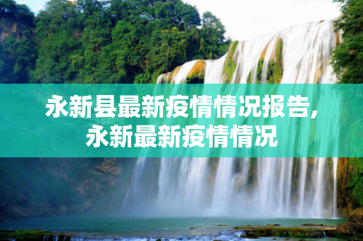 永新县最新疫情情况报告,永新最新疫情情况