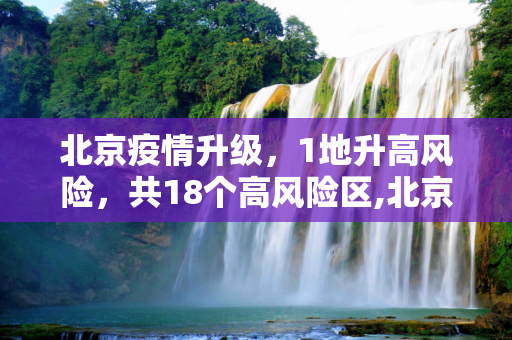 北京疫情升级，1地升高风险，共18个高风险区,北京1地升高风险共18个高风险区