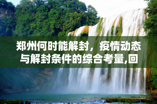 郑州何时能解封，疫情动态与解封条件的综合考量,回应郑州何时能解封
