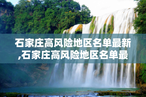 石家庄高风险地区名单最新,石家庄高风险地区名单最新