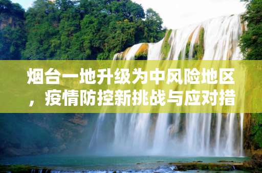 烟台一地升级为中风险地区，疫情防控新挑战与应对措施,烟台一地升级为中风险地区