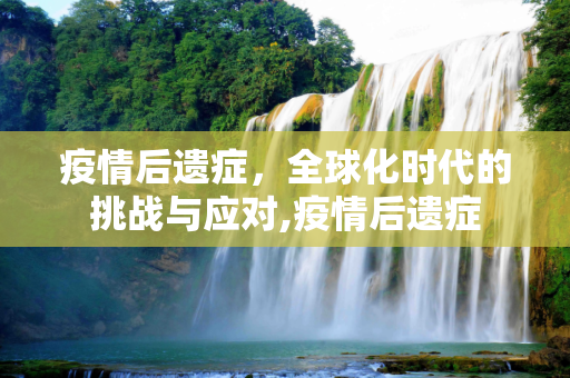 疫情后遗症，全球化时代的挑战与应对,疫情后遗症