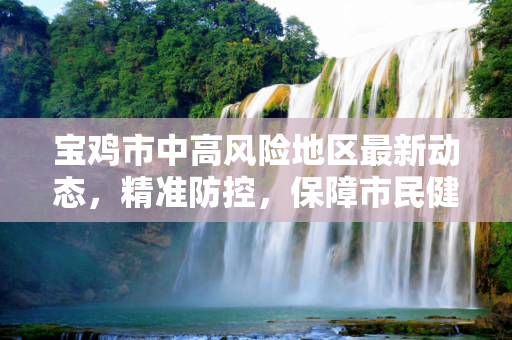 宝鸡市中高风险地区最新动态，精准防控，保障市民健康,宝鸡中高风险地区最新