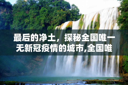 最后的净土，探秘全国唯一无新冠疫情的城市,全国唯一一个没有新冠疫情的城市