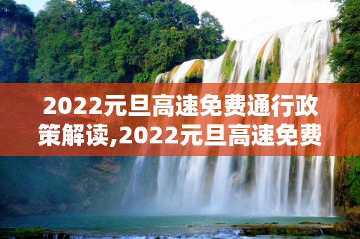 2022元旦高速免费通行政策解读,2022元旦高速免费通行么