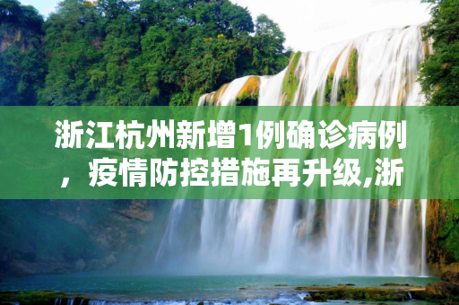 浙江杭州新增1例确诊病例，疫情防控措施再升级,浙江杭州新增1例确诊