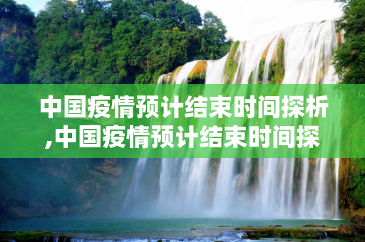 中国疫情预计结束时间探析,中国疫情预计结束时间探析