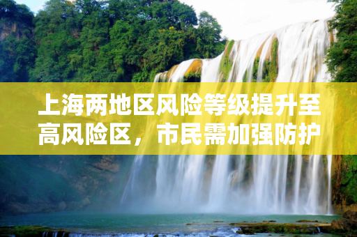 上海两地区风险等级提升至高风险区，市民需加强防护,上海2地调整为高风险区