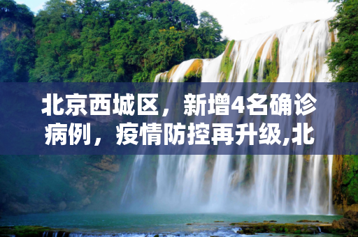北京西城区，新增4名确诊病例，疫情防控再升级,北京西城区新增4名确诊病例
