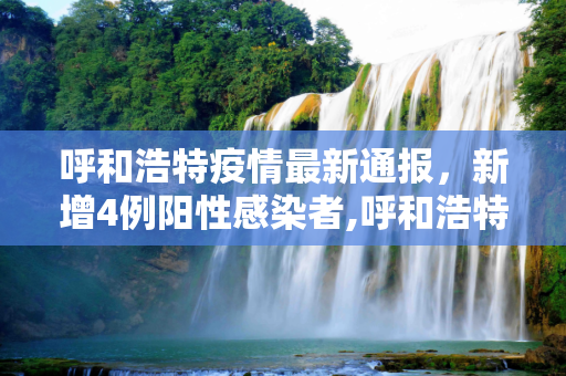 呼和浩特疫情最新通报，新增4例阳性感染者,呼和浩特新增4例阳性感染者