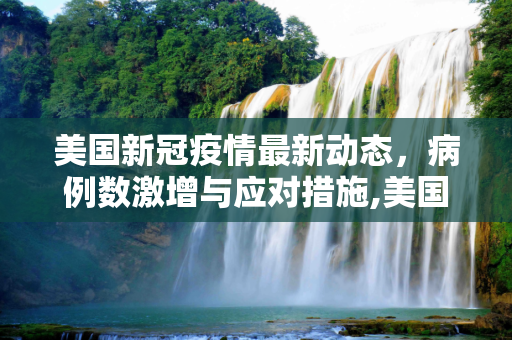美国新冠疫情最新动态，病例数激增与应对措施,美国新冠病人数最新疫情