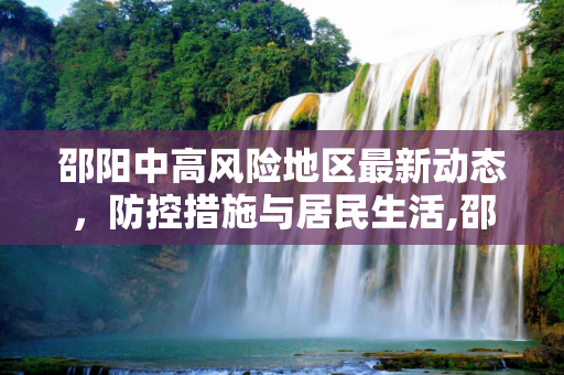 邵阳中高风险地区最新动态，防控措施与居民生活,邵阳中高风险地区最新