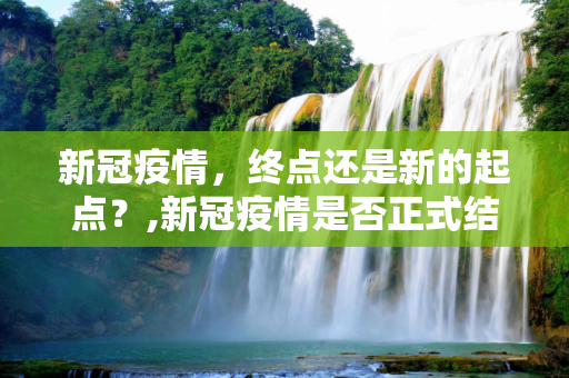 新冠疫情，终点还是新的起点？,新冠疫情是否正式结束？