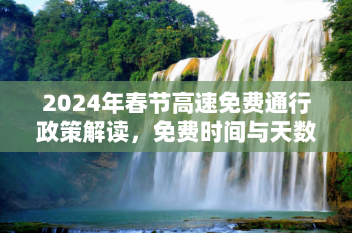 2024年春节高速免费通行政策解读，免费时间与天数全解析,春节高速免费时间2024免费几天