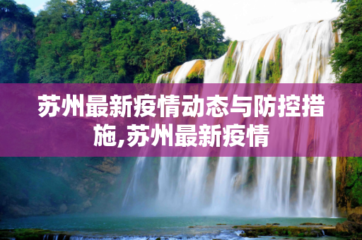 苏州最新疫情动态与防控措施,苏州最新疫情