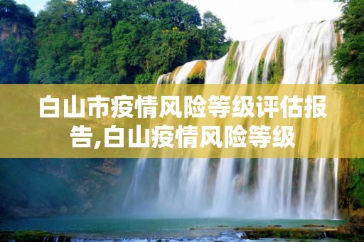 白山市疫情风险等级评估报告,白山疫情风险等级