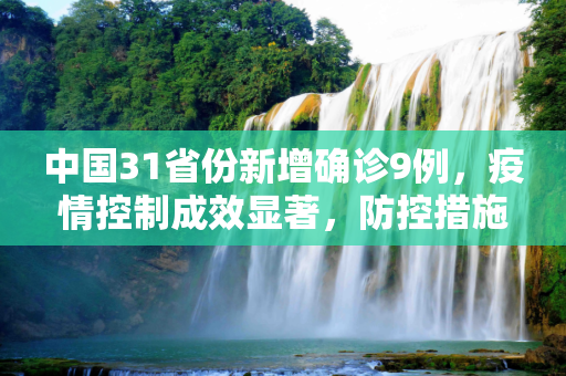 中国31省份新增确诊9例，疫情控制成效显著，防控措施持续发力,31省份新增确诊9例