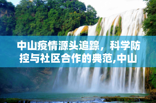 中山疫情源头追踪，科学防控与社区合作的典范,中山疫情源头