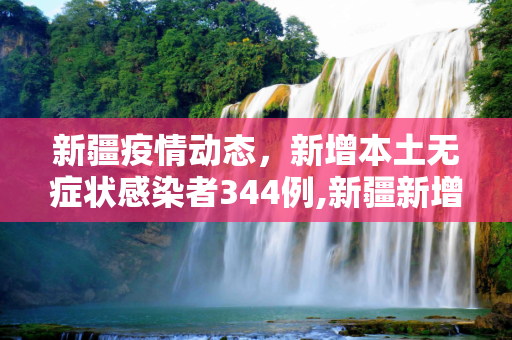 新疆疫情动态，新增本土无症状感染者344例,新疆新增本土无症状感染者344例