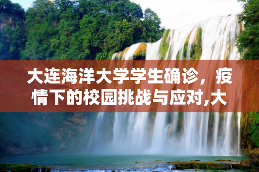 大连海洋大学学生确诊，疫情下的校园挑战与应对,大连海洋大学学生确诊