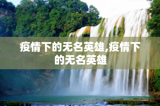 疫情下的无名英雄,疫情下的无名英雄