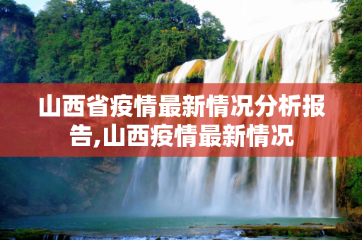 山西省疫情最新情况分析报告,山西疫情最新情况