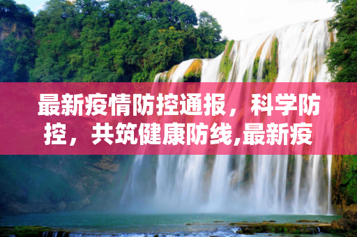 最新疫情防控通报，科学防控，共筑健康防线,最新疫情防控通报