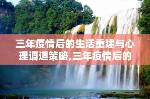 三年疫情后的生活重建与心理调适策略,三年疫情后的生活重建与心理调适策略
