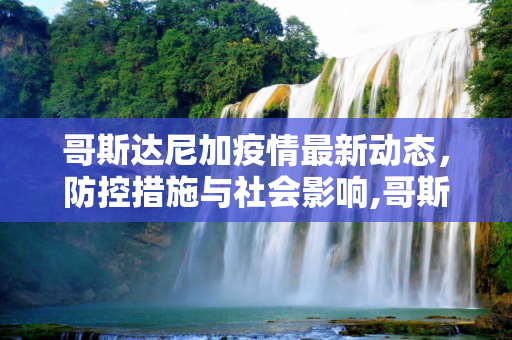 哥斯达尼加疫情最新动态，防控措施与社会影响,哥斯达尼加疫情最新