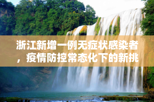 浙江新增一例无症状感染者，疫情防控常态化下的新挑战,浙江新增一例无症状感染者