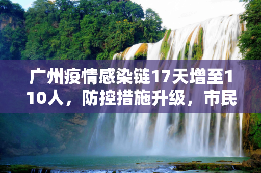 广州疫情感染链17天增至110人，防控措施升级，市民生活受影响,广州疫情感染链17天增至110人