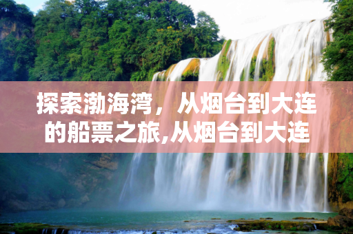 探索渤海湾，从烟台到大连的船票之旅,从烟台到大连的船票