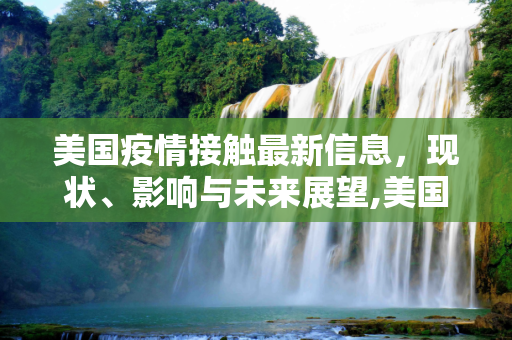 美国疫情接触最新信息，现状、影响与未来展望,美国疫情接触最新信息