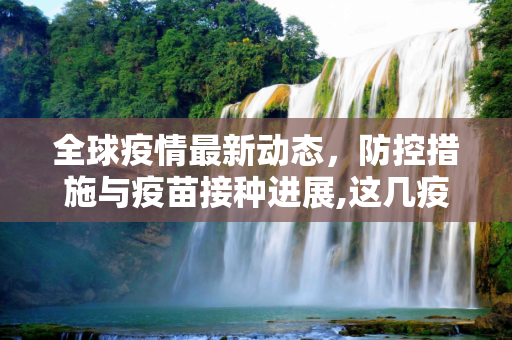 全球疫情最新动态，防控措施与疫苗接种进展,这几疫情最新消息