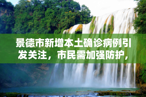 景德市新增本土确诊病例引发关注，市民需加强防护,景德新增本土确诊