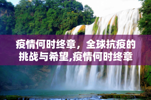 疫情何时终章，全球抗疫的挑战与希望,疫情何时终章