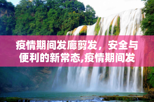 疫情期间发廊剪发，安全与便利的新常态,疫情期间发廊剪发