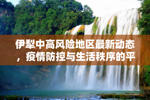 伊犁中高风险地区最新动态，疫情防控与生活秩序的平衡,伊犁中高风险地区最新