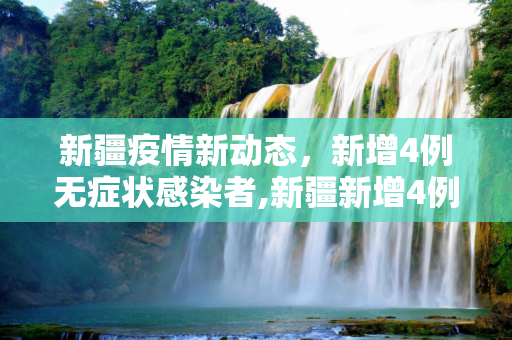 新疆疫情新动态，新增4例无症状感染者,新疆新增4例无症状感染者