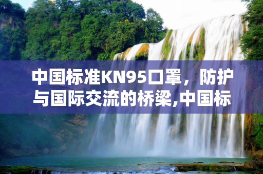 中国标准KN95口罩，防护与国际交流的桥梁,中国标准kn95口罩
