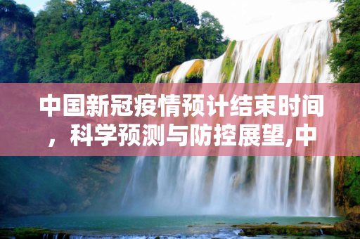 中国新冠疫情预计结束时间，科学预测与防控展望,中国新冠疫情预计结束时间