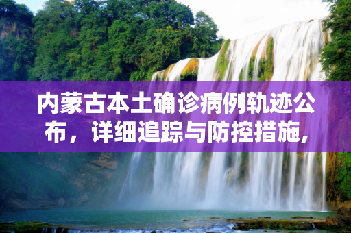 内蒙古本土确诊病例轨迹公布，详细追踪与防控措施,内蒙古本土确诊病例轨迹公布