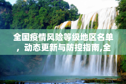 全国疫情风险等级地区名单，动态更新与防控指南,全国疫情风险等级地区名单