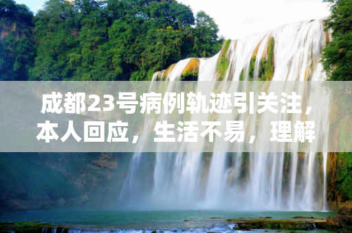 成都23号病例轨迹引关注，本人回应，生活不易，理解万岁,成都23号病例轨迹引关注本人回应