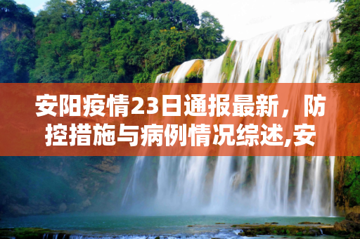 安阳疫情23日通报最新，防控措施与病例情况综述,安阳疫情23日通报最新