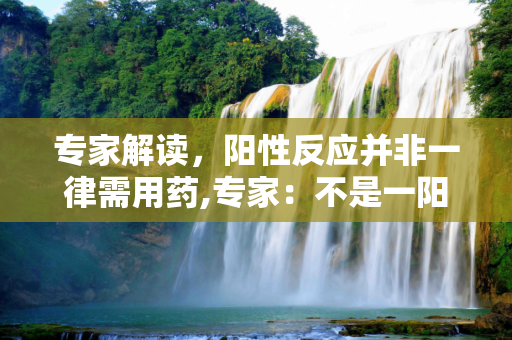 专家解读，阳性反应并非一律需用药,专家：不是一阳性就要用药