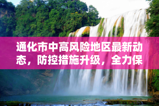 通化市中高风险地区最新动态，防控措施升级，全力保障居民安全,通化中高风险地区最新