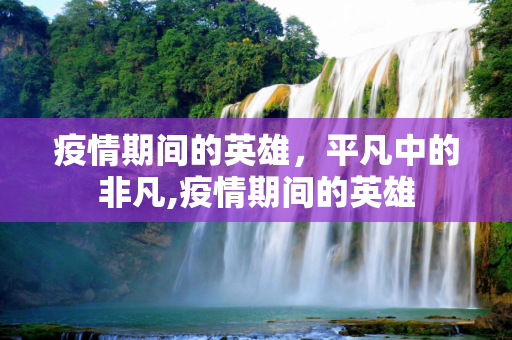 疫情期间的英雄，平凡中的非凡,疫情期间的英雄