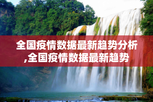 全国疫情数据最新趋势分析,全国疫情数据最新趋势