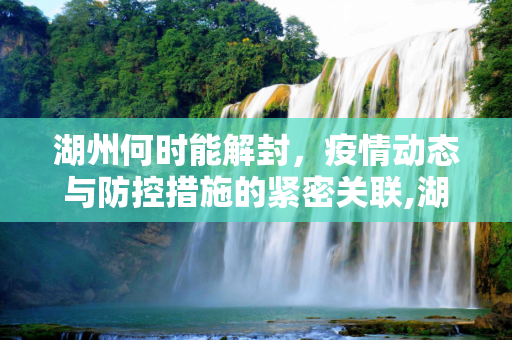 湖州何时能解封，疫情动态与防控措施的紧密关联,湖州什么时候能解封